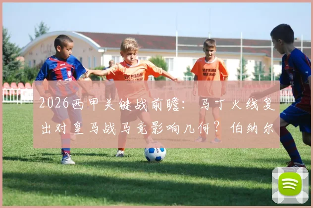 2026西甲关键战前瞻：马丁火线复出对皇马战马竞影响几何？伯纳尔缺席中场如何调整