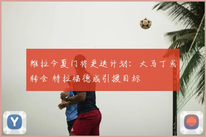 维拉今夏门将更迭计划：大马丁或转会 特拉福德成引援目标