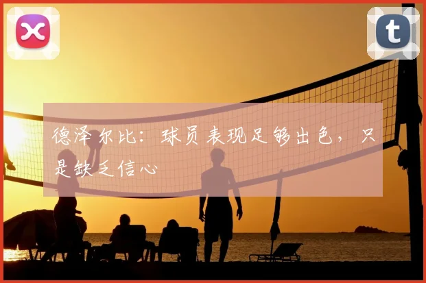 德泽尔比:球员表现足够出色,只是缺乏信心