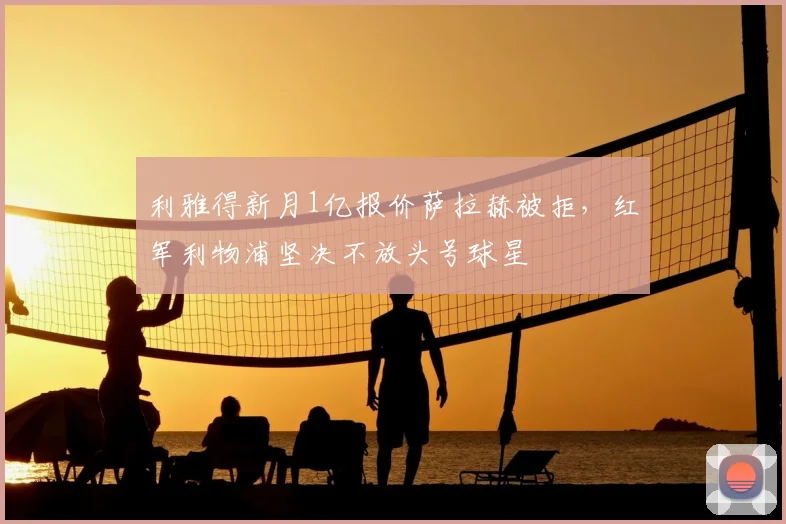 利雅得新月1亿报价萨拉赫被拒，红军利物浦坚决不放头号球星