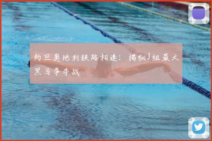 约旦奥地利狭路相逢：揭秘J组最大黑马争夺战