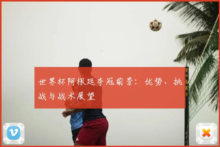 世界杯阿根廷夺冠前景：优势、挑战与战术展望