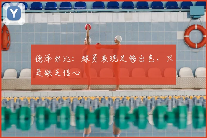 德泽尔比：球员表现足够出色，只是缺乏信心