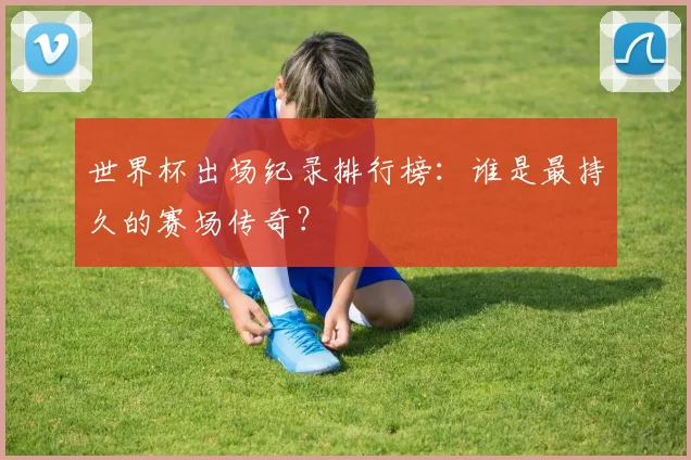 世界杯出场纪录排行榜：谁是最持久的赛场传奇？