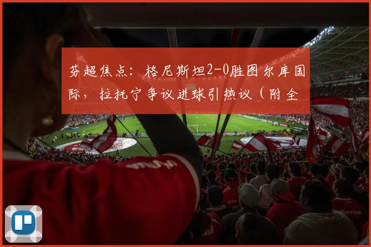 芬超焦点：格尼斯坦2-0胜图尔库国际，拉托宁争议进球引热议（附全场回放）
