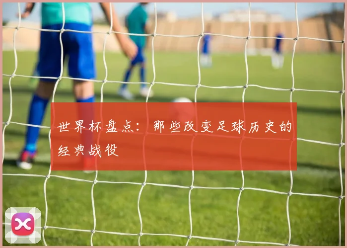 世界杯盘点：那些改变足球历史的经典战役