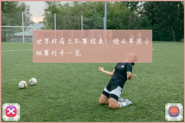 世界杯荷兰队赛程表:橙衣军团小组赛对手一览