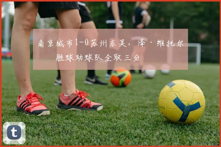 南京城市1-0苏州东吴，泽·维托尔制胜球助球队全取三分