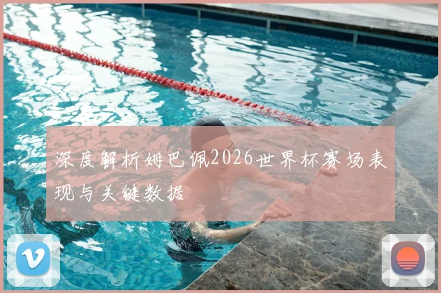 深度解析姆巴佩2026世界杯赛场表现与关键数据