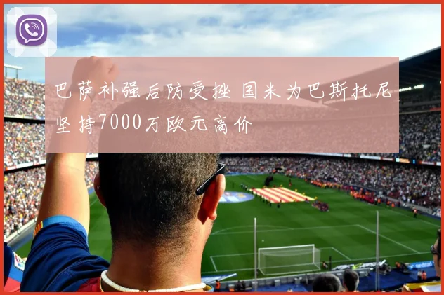 巴萨补强后防受挫 国米为巴斯托尼坚持7000万欧元高价