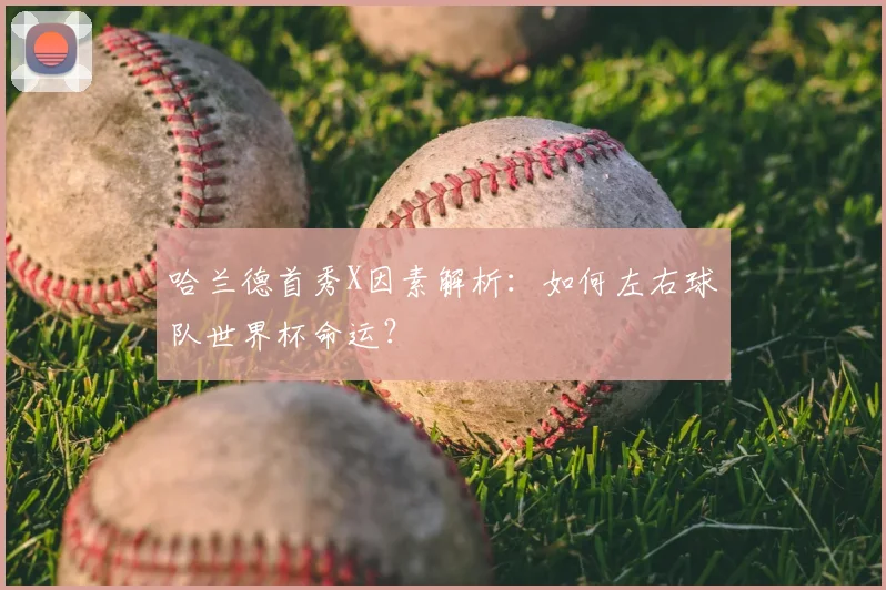 哈兰德首秀X因素解析:如何左右球队世界杯命运?
