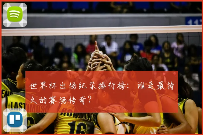 世界杯出场纪录排行榜:谁是最持久的赛场传奇?