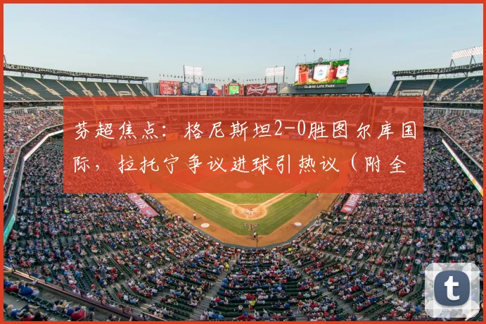 芬超焦点：格尼斯坦2-0胜图尔库国际，拉托宁争议进球引热议（附全场回放）