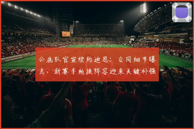 公鹿队官宣续约迪恩:合同细节曝光,新赛季轮换阵容迎来关键补强