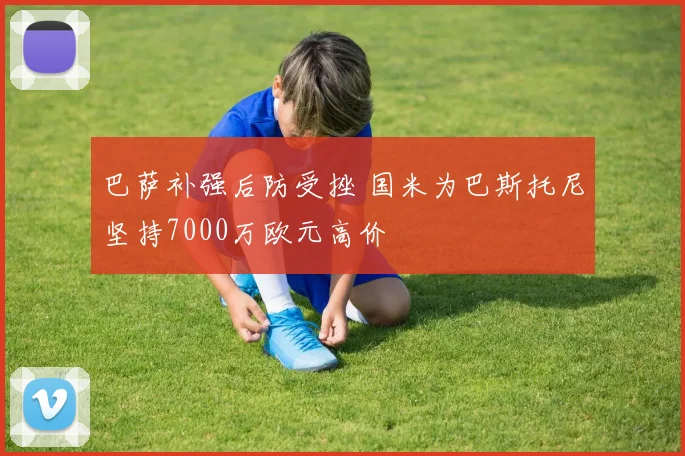 巴萨补强后防受挫 国米为巴斯托尼坚持7000万欧元高价